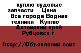 куплю судовые запчасти. › Цена ­ 13 - Все города Водная техника » Куплю   . Алтайский край,Рубцовск г.